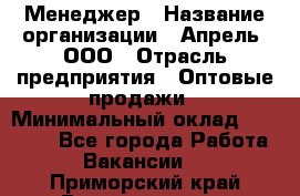 Менеджер › Название организации ­ Апрель, ООО › Отрасль предприятия ­ Оптовые продажи › Минимальный оклад ­ 10 000 - Все города Работа » Вакансии   . Приморский край,Владивосток г.